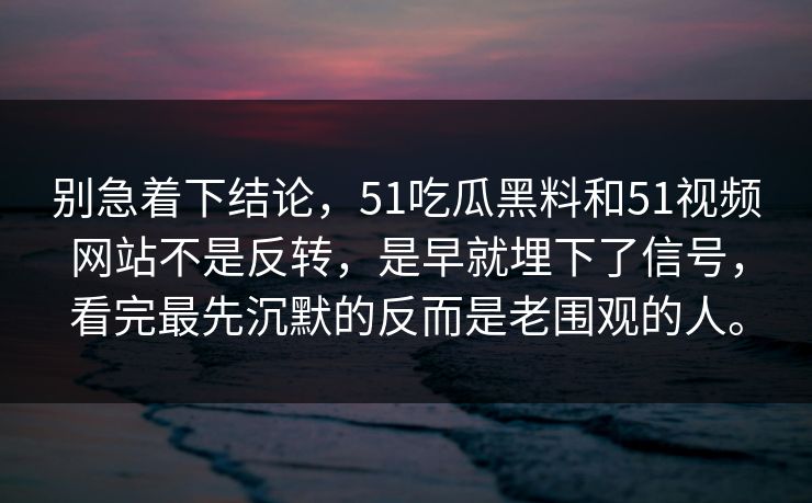 别急着下结论,51吃瓜黑料和51视频网站不是反转,是早就埋下了信号,看完最先沉默的反而是老围观的人。 别急着下结论,51吃瓜黑料和51视频网站不是反转,是早就埋下了信号,看完最先沉默的反而是老围观的人。