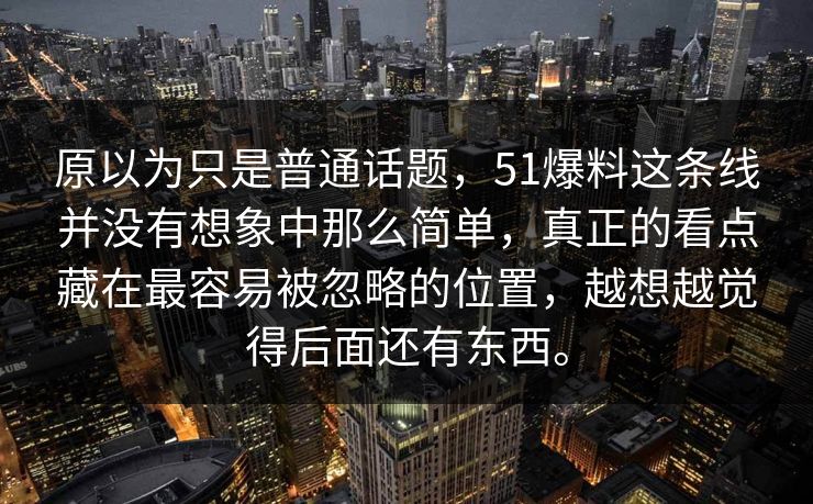 原以为只是普通话题,51爆料这条线并没有想象中那么简单,真正的看点藏在最容易被忽略的位置,越想越觉得后面还有东西。 原以为只是普通话题,51爆料这条线并没有想象中那么简单,真正的看点藏在最容易被忽略的位置,越想越觉得后面还有东西。