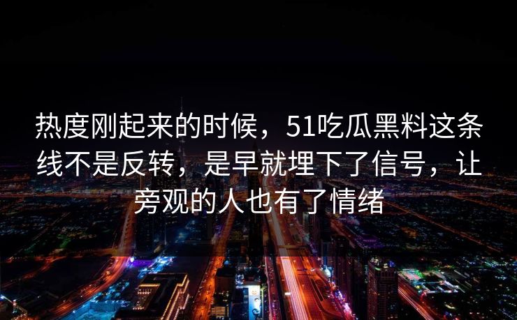 热度刚起来的时候,51吃瓜黑料这条线不是反转,是早就埋下了信号,让旁观的人也有了情绪 热度刚起来的时候,51吃瓜黑料这条线不是反转,是早就埋下了信号,让旁观的人也有了情绪