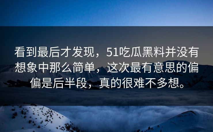 看到最后才发现,51吃瓜黑料并没有想象中那么简单,这次最有意思的偏偏是后半段,真的很难不多想。 看到最后才发现,51吃瓜黑料并没有想象中那么简单,这次最有意思的偏偏是后半段,真的很难不多想。