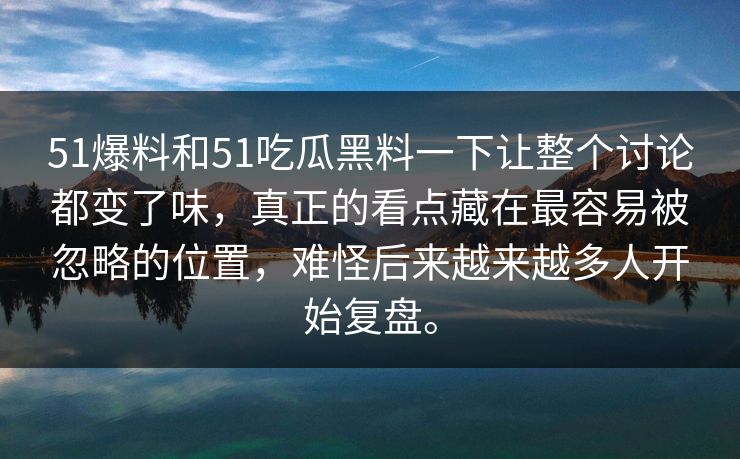 51爆料和51吃瓜黑料一下让整个讨论都变了味,真正的看点藏在最容易被忽略的位置,难怪后来越来越多人开始复盘。 51爆料和51吃瓜黑料一下让整个讨论都变了味,真正的看点藏在最容易被忽略的位置,难怪后来越来越多人开始复盘。