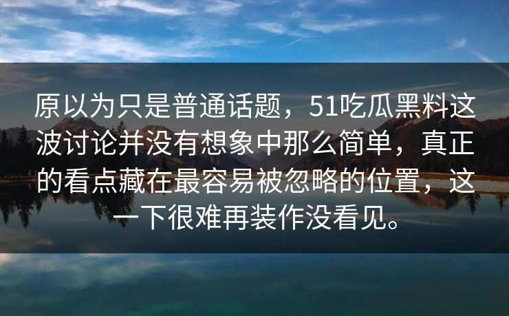 原以为只是普通话题,51吃瓜黑料这波讨论并没有想象中那么简单,真正的看点藏在最容易被忽略的位置,这一下很难再装作没看见。 原以为只是普通话题,51吃瓜黑料这波讨论并没有想象中那么简单,真正的看点藏在最容易被忽略的位置,这一下很难再装作没看见。