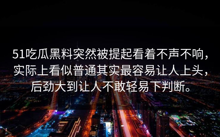 51吃瓜黑料突然被提起看着不声不响，实际上看似普通其实最容易让人上头，后劲大到让人不敢轻易下判断。