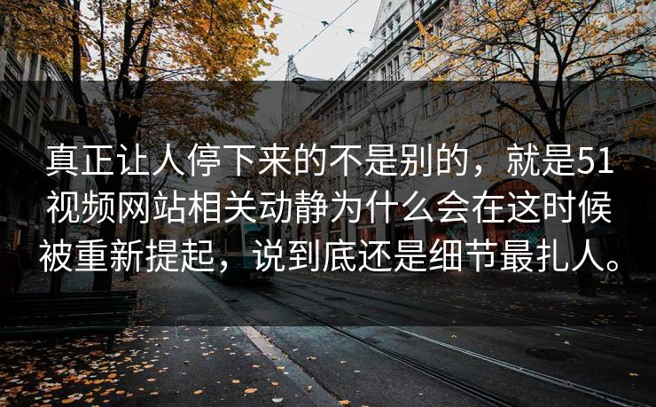 真正让人停下来的不是别的,就是51视频网站相关动静为什么会在这时候被重新提起,说到底还是细节最扎人。 真正让人停下来的不是别的,就是51视频网站相关动静为什么会在这时候被重新提起,说到底还是细节最扎人。