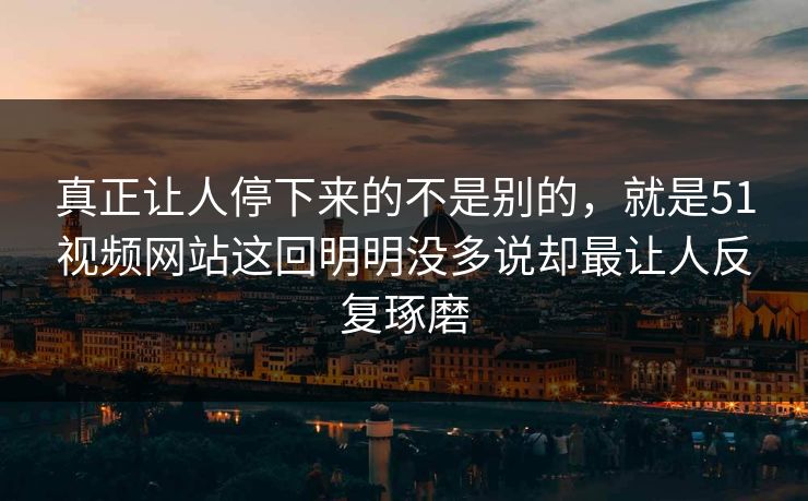 真正让人停下来的不是别的,就是51视频网站这回明明没多说却最让人反复琢磨 真正让人停下来的不是别的,就是51视频网站这回明明没多说却最让人反复琢磨