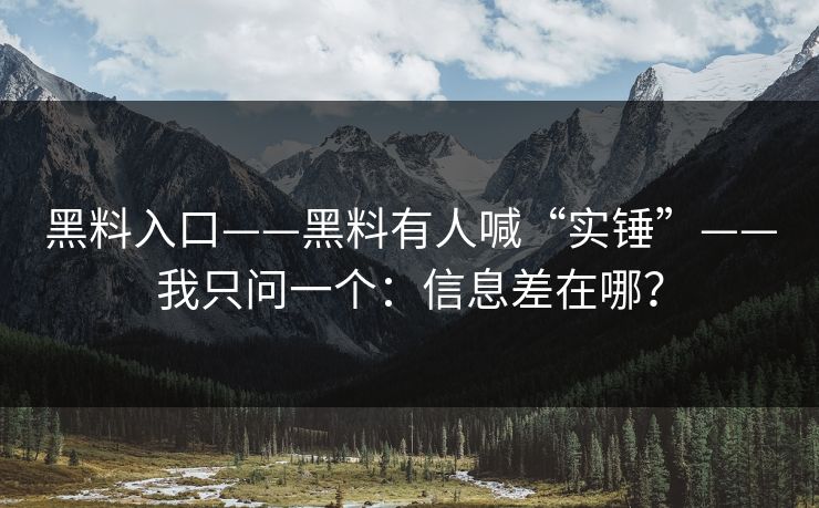 黑料入口——黑料有人喊“实锤”——我只问一个:信息差在哪? 黑料入口——黑料有人喊“实锤”——我只问一个:信息差在哪?