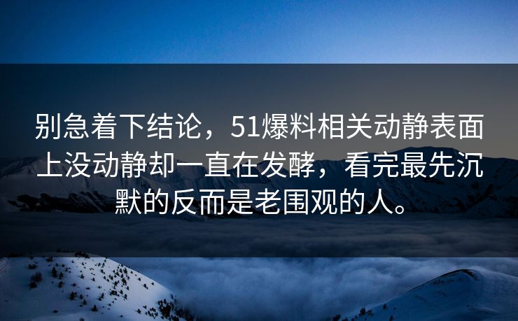 别急着下结论,51爆料相关动静表面上没动静却一直在发酵,看完最先沉默的反而是老围观的人。 别急着下结论,51爆料相关动静表面上没动静却一直在发酵,看完最先沉默的反而是老围观的人。