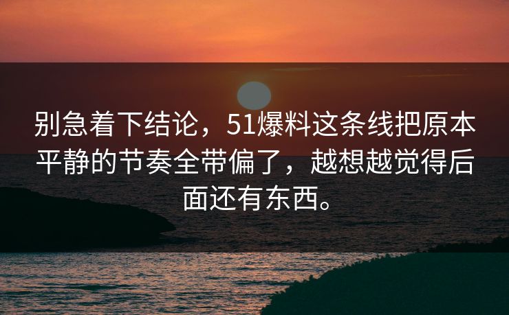 别急着下结论,51爆料这条线把原本平静的节奏全带偏了,越想越觉得后面还有东西。 别急着下结论,51爆料这条线把原本平静的节奏全带偏了,越想越觉得后面还有东西。