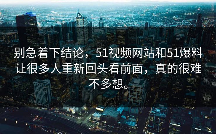 别急着下结论，51视频网站和51爆料让很多人重新回头看前面，真的很难不多想。  第1张