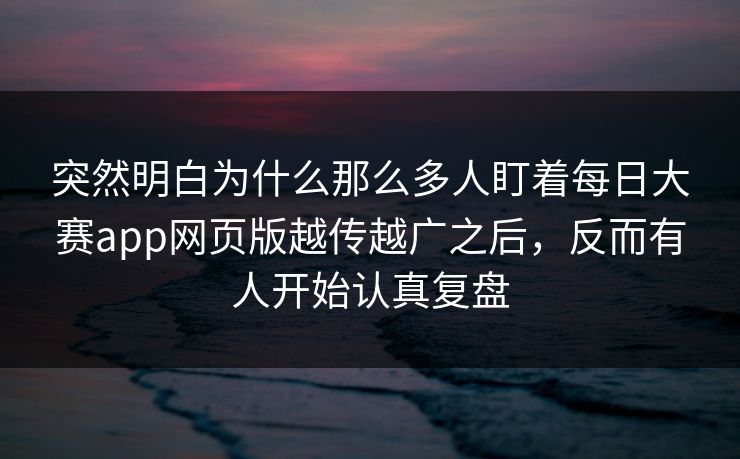突然明白为什么那么多人盯着每日大赛app网页版越传越广之后，反而有人开始认真复盘  第1张