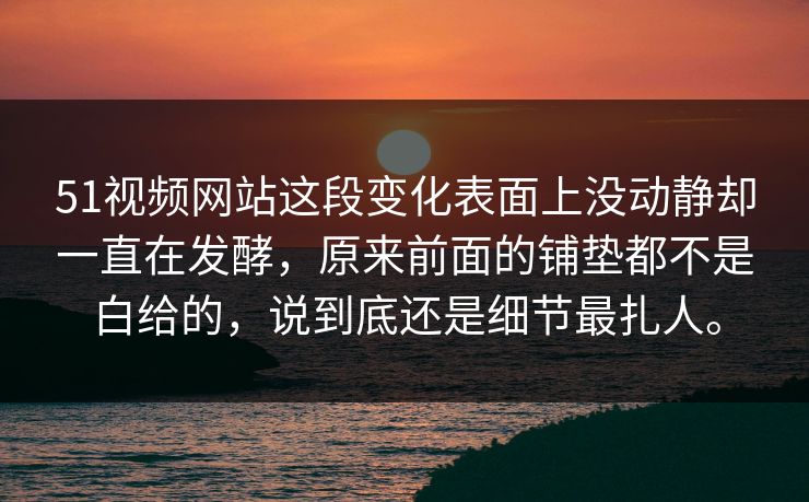 51视频网站这段变化表面上没动静却一直在发酵，原来前面的铺垫都不是白给的，说到底还是细节最扎人。  第1张