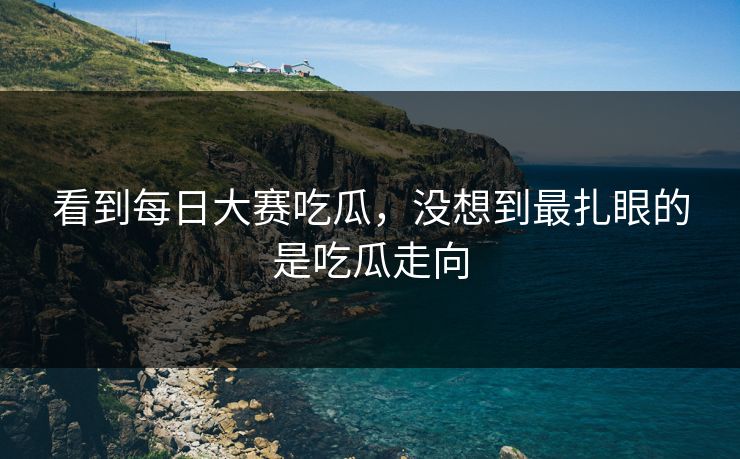 看到每日大赛吃瓜，没想到最扎眼的是吃瓜走向  第1张