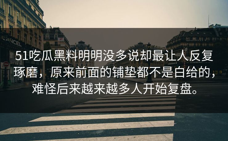 51吃瓜黑料明明没多说却最让人反复琢磨，原来前面的铺垫都不是白给的，难怪后来越来越多人开始复盘。  第1张