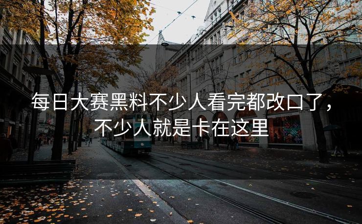 每日大赛黑料不少人看完都改口了，不少人就是卡在这里  第1张