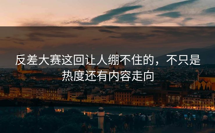 反差大赛这回让人绷不住的，不只是热度还有内容走向  第1张