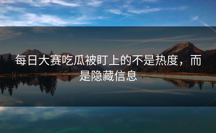每日大赛吃瓜被盯上的不是热度，而是隐藏信息  第1张