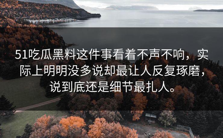 51吃瓜黑料这件事看着不声不响，实际上明明没多说却最让人反复琢磨，说到底还是细节最扎人。  第1张