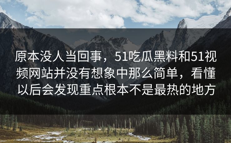 原本没人当回事，51吃瓜黑料和51视频网站并没有想象中那么简单，看懂以后会发现重点根本不是最热的地方  第1张