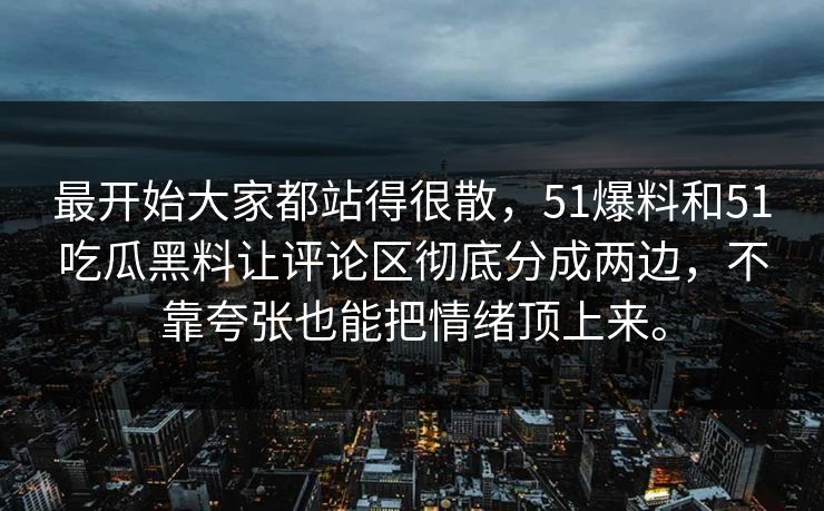最开始大家都站得很散，51爆料和51吃瓜黑料让评论区彻底分成两边，不靠夸张也能把情绪顶上来。  第1张
