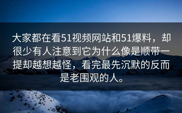 大家都在看51视频网站和51爆料，却很少有人注意到它为什么像是顺带一提却越想越怪，看完最先沉默的反而是老围观的人。  第1张