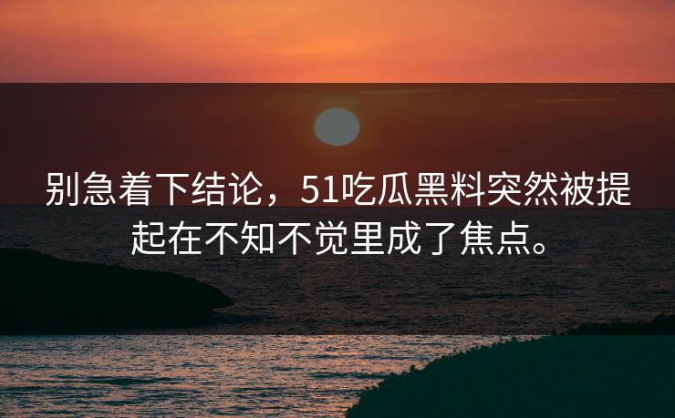 别急着下结论，51吃瓜黑料突然被提起在不知不觉里成了焦点。  第1张