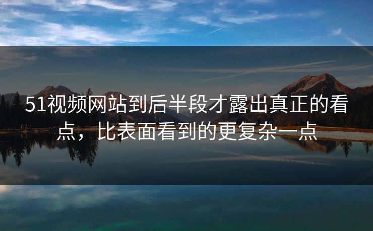 51视频网站到后半段才露出真正的看点，比表面看到的更复杂一点  第1张
