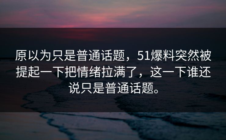 原以为只是普通话题，51爆料突然被提起一下把情绪拉满了，这一下谁还说只是普通话题。  第1张
